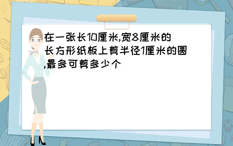 在一张长10厘米,宽8厘米的长方形纸板上剪半径1厘米的圆,最多可剪多少个