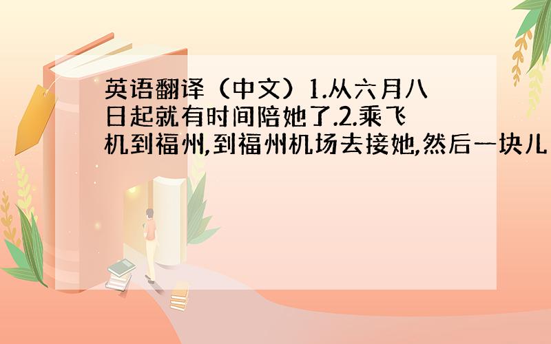 英语翻译（中文）1.从六月八日起就有时间陪她了.2.乘飞机到福州,到福州机场去接她,然后一块儿乘公共汽车到宁德.3.宁德