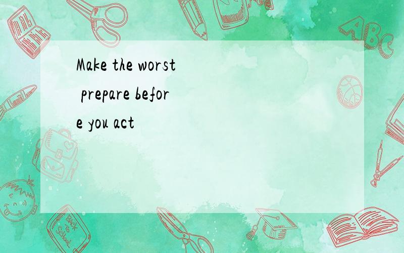 Make the worst prepare before you act