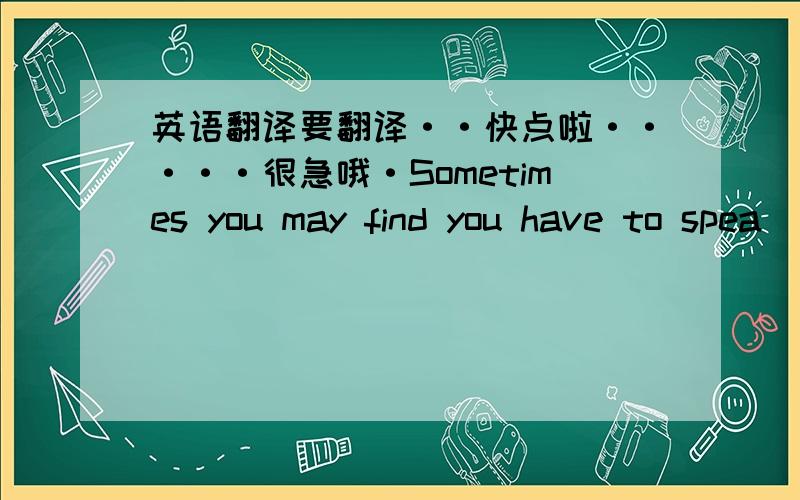 英语翻译要翻译··快点啦·····很急哦·Sometimes you may find you have to spea