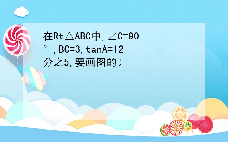 在Rt△ABC中,∠C=90°,BC=3,tanA=12分之5,要画图的）