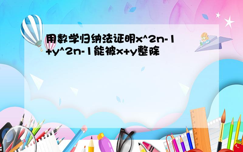 用数学归纳法证明x^2n-1+y^2n-1能被x+y整除