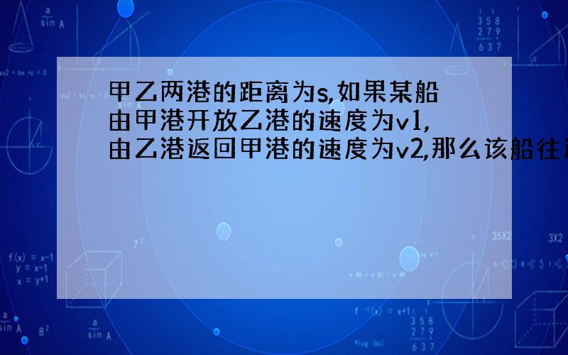 甲乙两港的距离为s,如果某船由甲港开放乙港的速度为v1,由乙港返回甲港的速度为v2,那么该船往返的平均速度是多少?怎么写