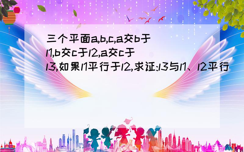 三个平面a,b,c,a交b于l1,b交c于l2,a交c于l3,如果l1平行于l2,求证:l3与l1、l2平行