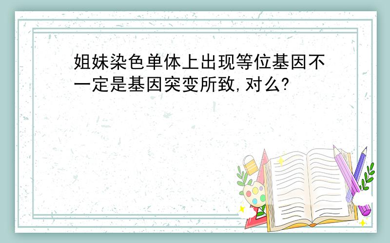 姐妹染色单体上出现等位基因不一定是基因突变所致,对么?