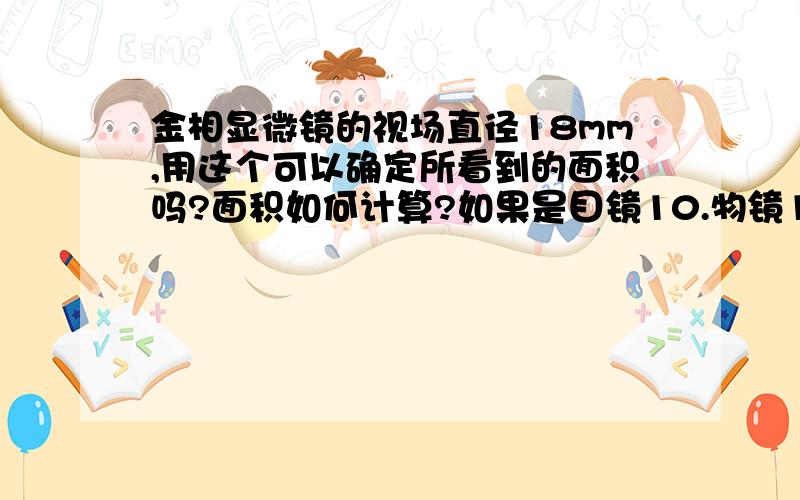 金相显微镜的视场直径18mm,用这个可以确定所看到的面积吗?面积如何计算?如果是目镜10.物镜10,应该怎么计算呢?不太