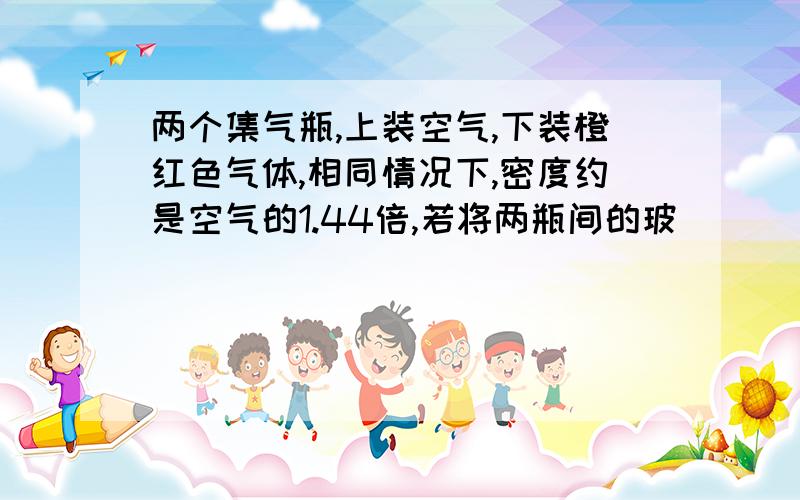 两个集气瓶,上装空气,下装橙红色气体,相同情况下,密度约是空气的1.44倍,若将两瓶间的玻