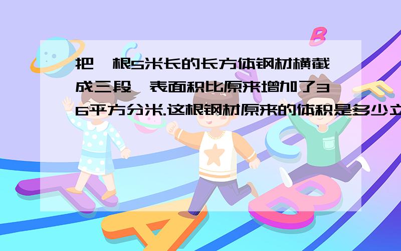 把一根5米长的长方体钢材横截成三段,表面积比原来增加了36平方分米.这根钢材原来的体积是多少立方米?