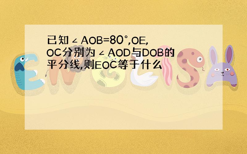 已知∠AOB=80°,OE,OC分别为∠AOD与DOB的平分线,则EOC等于什么