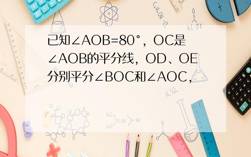 已知∠AOB=80°，OC是∠AOB的平分线，OD、OE分别平分∠BOC和∠AOC，