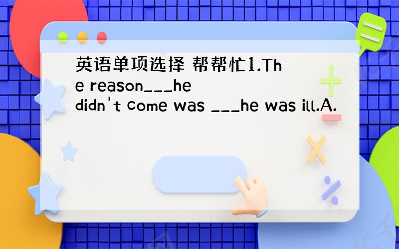 英语单项选择 帮帮忙1.The reason___he didn't come was ___he was ill.A.