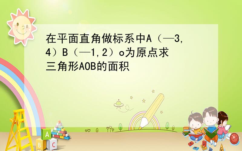 在平面直角做标系中A（—3,4）B（—1,2）o为原点求三角形AOB的面积