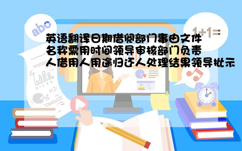 英语翻译日期借阅部门事由文件名称需用时间领导审核部门负责人借用人用途归还人处理结果领导批示