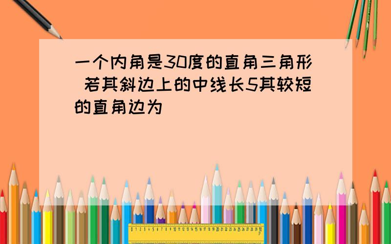 一个内角是30度的直角三角形 若其斜边上的中线长5其较短的直角边为