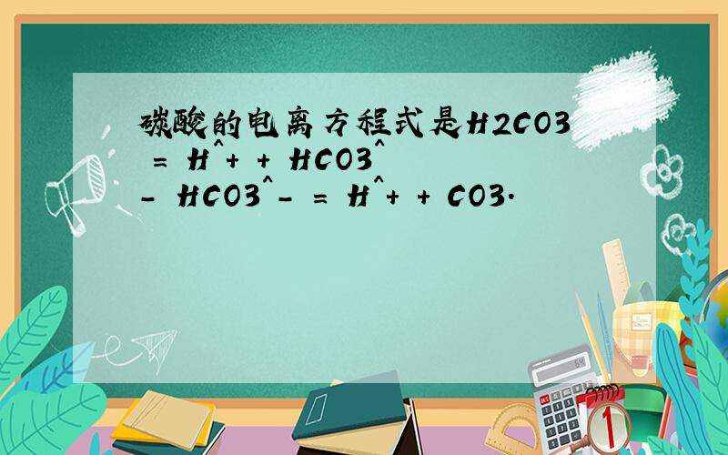 碳酸的电离方程式是H2CO3 = H^+ + HCO3^- HCO3^- = H^+ + CO3.