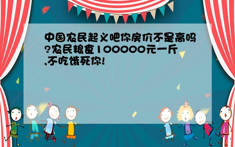 中国农民起义吧你房价不是高吗?农民粮食100000元一斤,不吃饿死你!