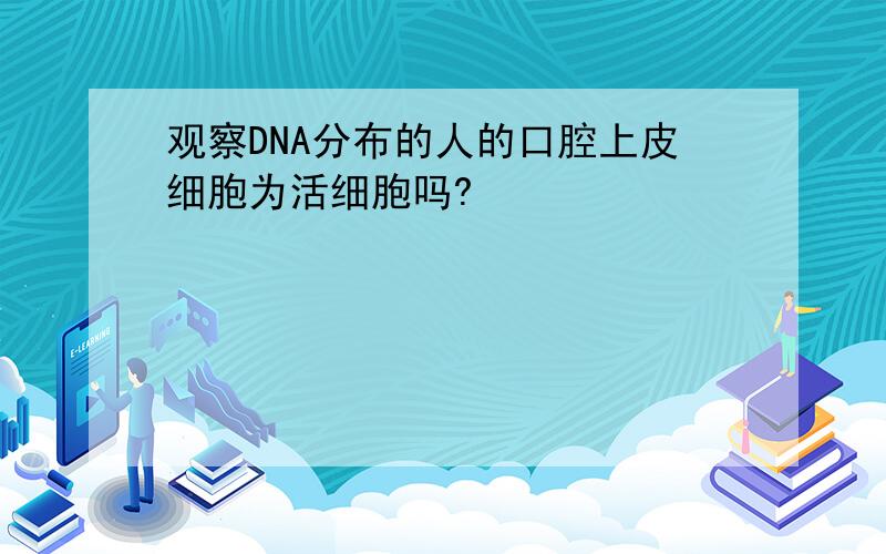 观察DNA分布的人的口腔上皮细胞为活细胞吗?