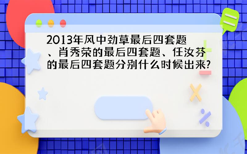 2013年风中劲草最后四套题、肖秀荣的最后四套题、任汝芬的最后四套题分别什么时候出来?