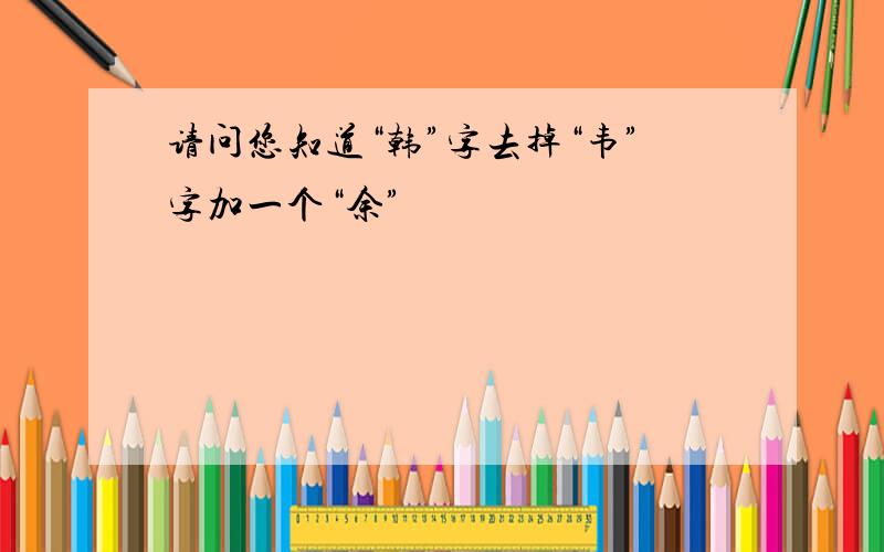 请问您知道“韩”字去掉“韦”字加一个“余”