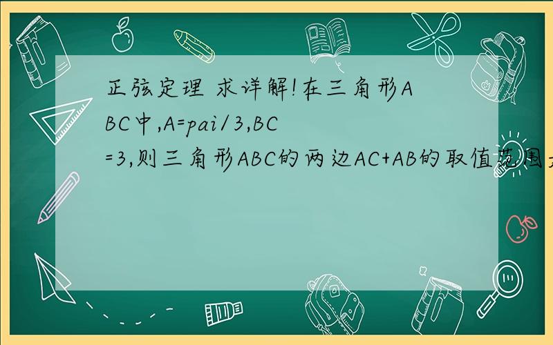 正弦定理 求详解!在三角形ABC中,A=pai/3,BC=3,则三角形ABC的两边AC+AB的取值范围是