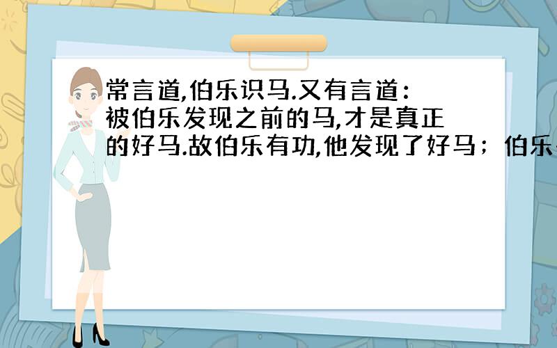 常言道,伯乐识马.又有言道：被伯乐发现之前的马,才是真正的好马.故伯乐有功,他发现了好马；伯乐有