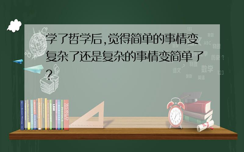 学了哲学后,觉得简单的事情变复杂了还是复杂的事情变简单了?