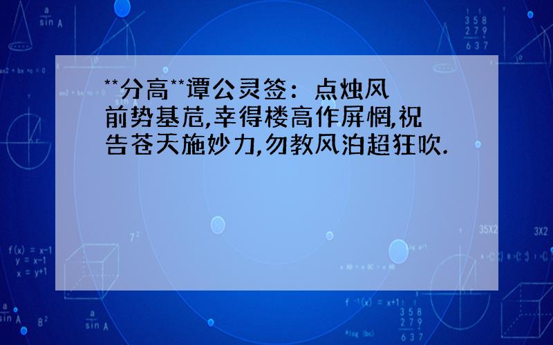 **分高**谭公灵签：点烛风前势基苊,幸得楼高作屏惘,祝告苍天施妙力,勿教风泊超狂吹.