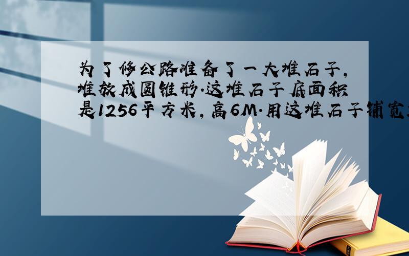 为了修公路准备了一大堆石子,堆放成圆锥形.这堆石子底面积是1256平方米,高6M.用这堆石子铺宽20M