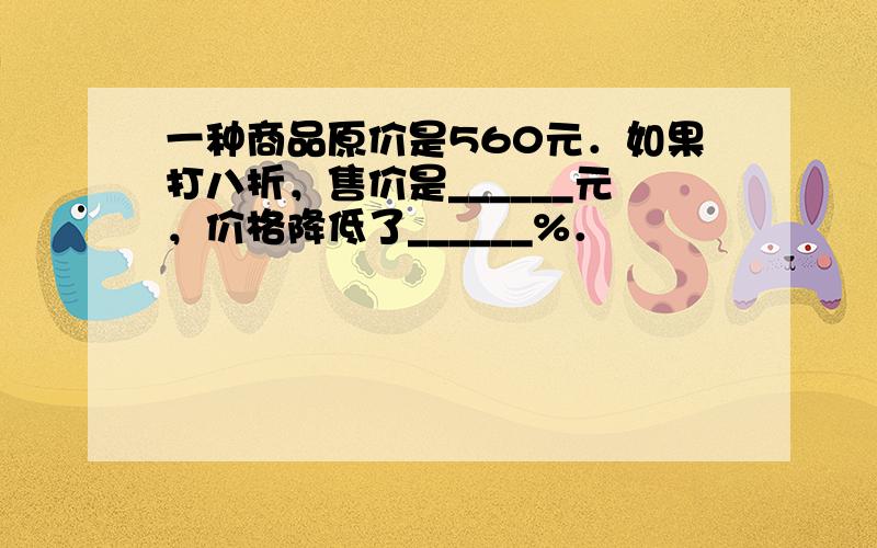 一种商品原价是560元．如果打八折，售价是______元，价格降低了______%．