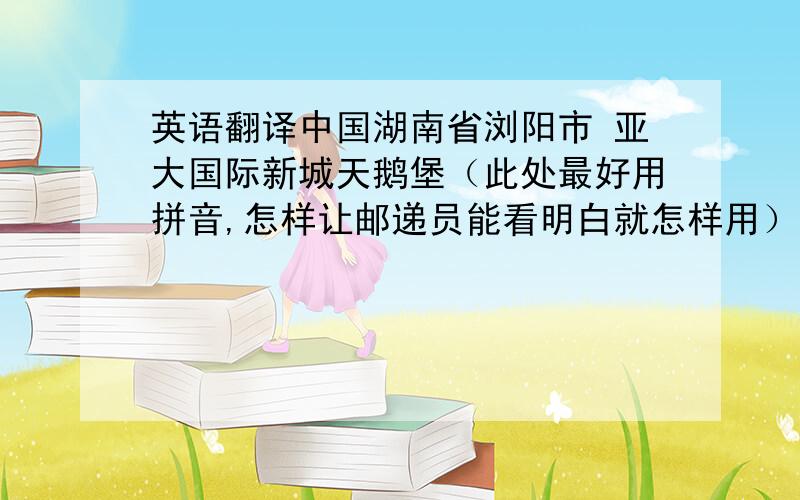 英语翻译中国湖南省浏阳市 亚大国际新城天鹅堡（此处最好用拼音,怎样让邮递员能看明白就怎样用）17号各位大大一定要帮忙让邮