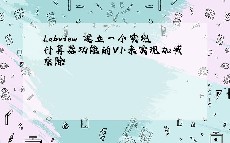 Labview 建立一个实现计算器功能的VI.来实现加减乘除