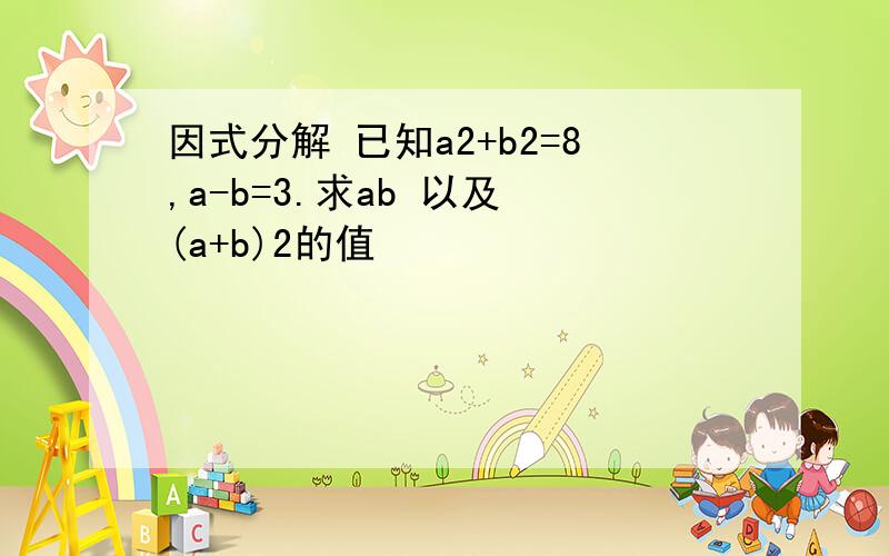 因式分解 已知a2+b2=8,a-b=3.求ab 以及 (a+b)2的值