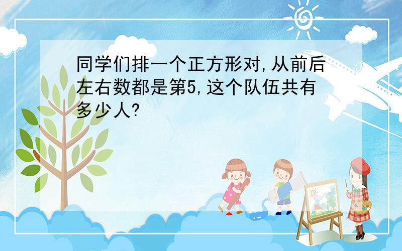 同学们排一个正方形对,从前后左右数都是第5,这个队伍共有多少人?