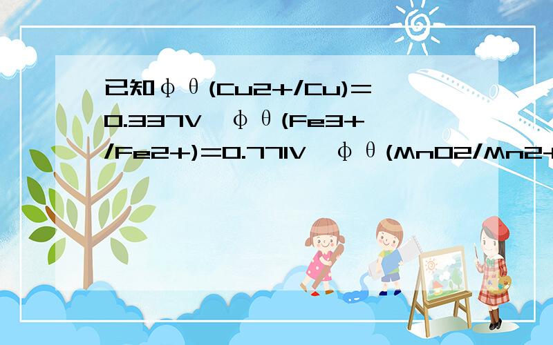 已知φθ(Cu2+/Cu)=0.337V、φθ(Fe3+/Fe2+)=0.771V、φθ(MnO2/Mn2+)=1.22