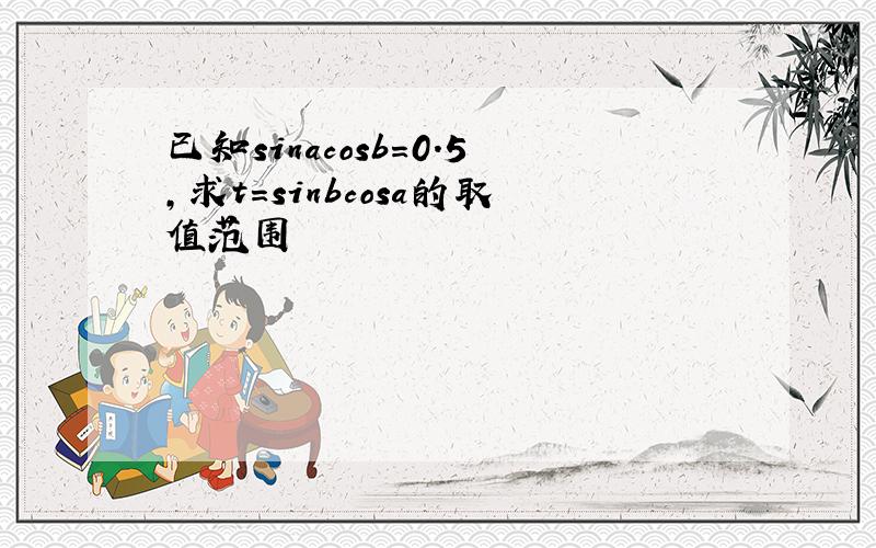 已知sinacosb=0.5,求t=sinbcosa的取值范围