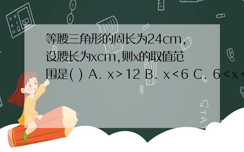 等腰三角形的周长为24cm,设腰长为xcm,则x的取值范围是( ) A. x＞12 B. x＜6 C. 6＜x＜12 D