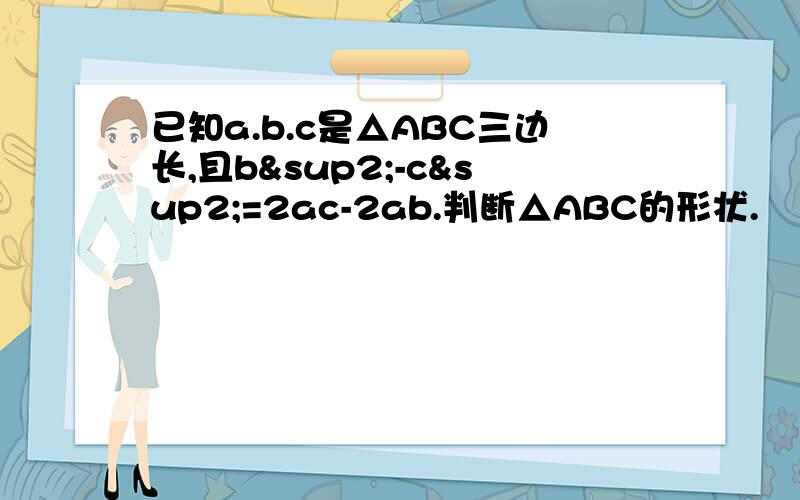 已知a.b.c是△ABC三边长,且b²-c²=2ac-2ab.判断△ABC的形状.