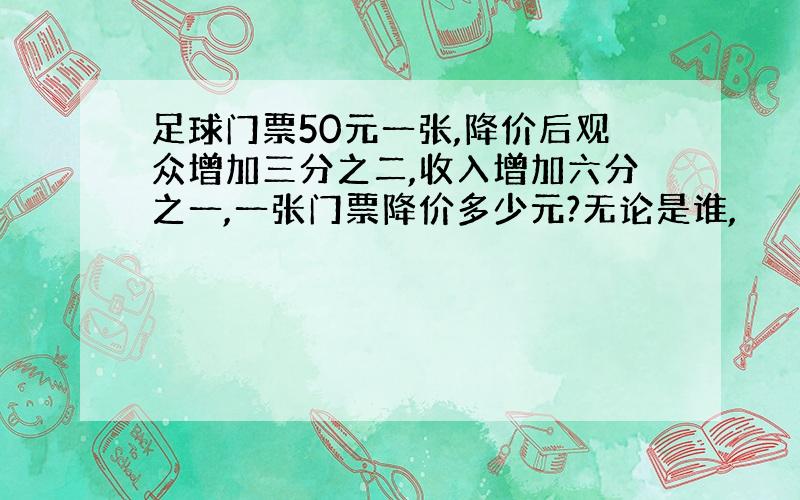 足球门票50元一张,降价后观众增加三分之二,收入增加六分之一,一张门票降价多少元?无论是谁,