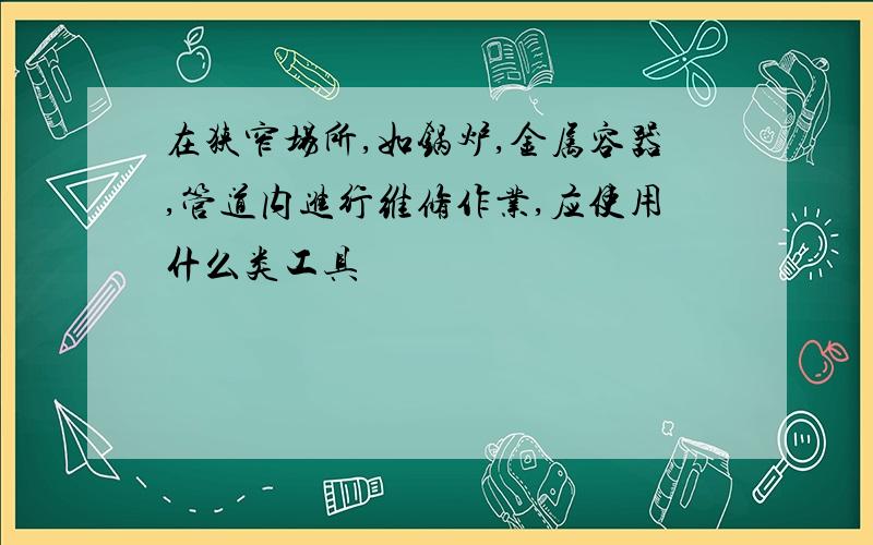 在狭窄场所,如锅炉,金属容器,管道内进行维修作业,应使用什么类工具