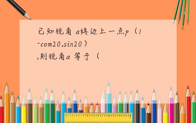 已知锐角 a终边上一点p（1-com20,sin20） ,则锐角a 等于（