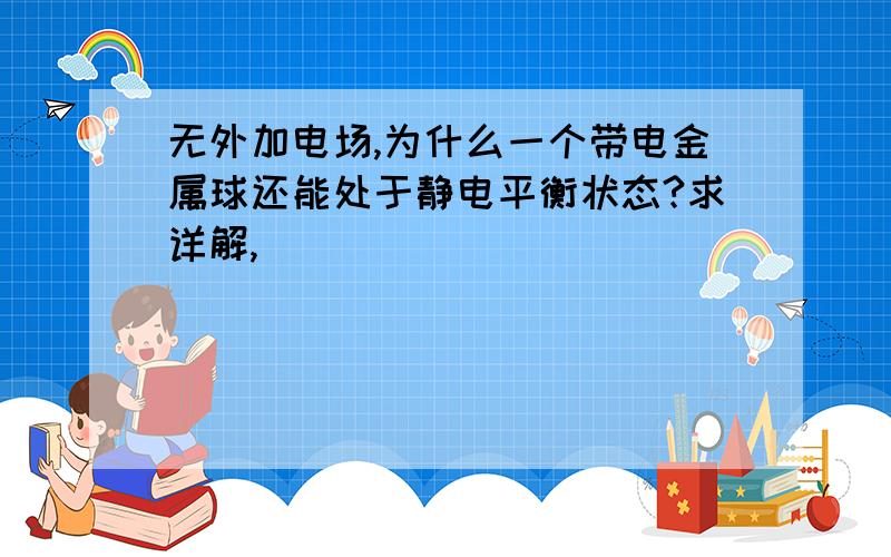 无外加电场,为什么一个带电金属球还能处于静电平衡状态?求详解,