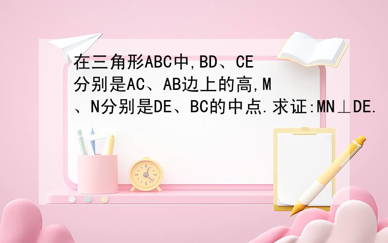 在三角形ABC中,BD、CE分别是AC、AB边上的高,M、N分别是DE、BC的中点.求证:MN⊥DE.