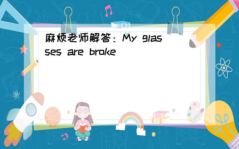 麻烦老师解答：My glasses are broke