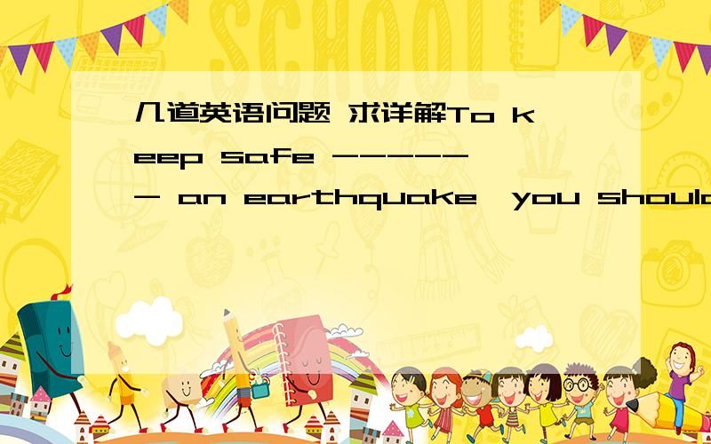 几道英语问题 求详解To keep safe ------ an earthquake,you should remai