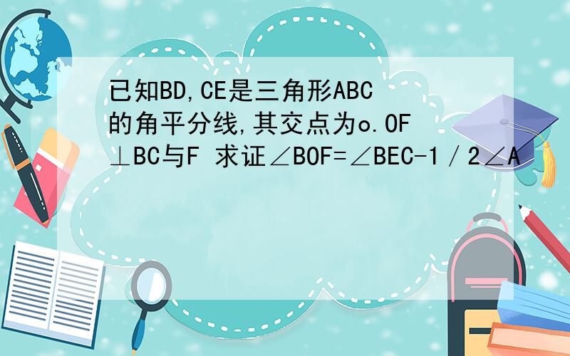 已知BD,CE是三角形ABC的角平分线,其交点为o.OF⊥BC与F 求证∠BOF=∠BEC-1／2∠A