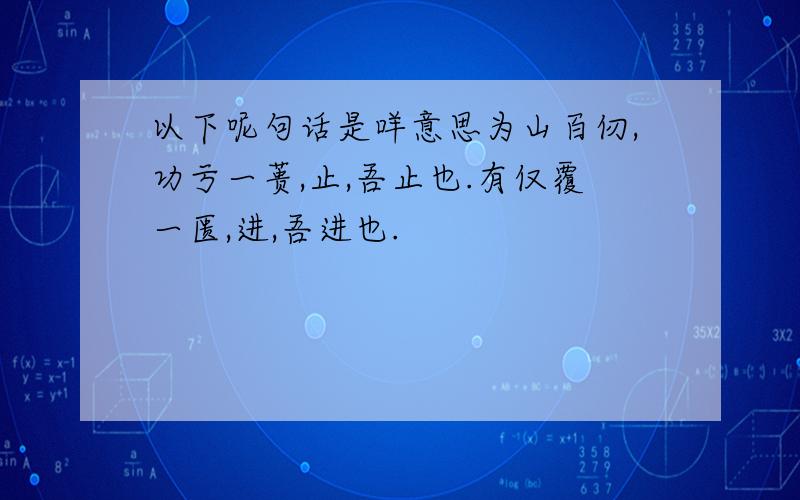 以下呢句话是咩意思为山百仞,功亏一蒉,止,吾止也.有仅覆一匮,进,吾进也.