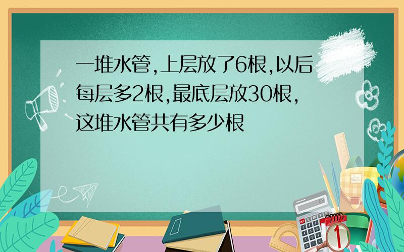 一堆水管,上层放了6根,以后每层多2根,最底层放30根,这堆水管共有多少根