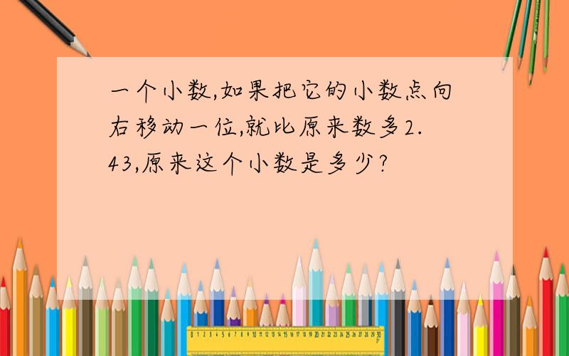 一个小数,如果把它的小数点向右移动一位,就比原来数多2.43,原来这个小数是多少?