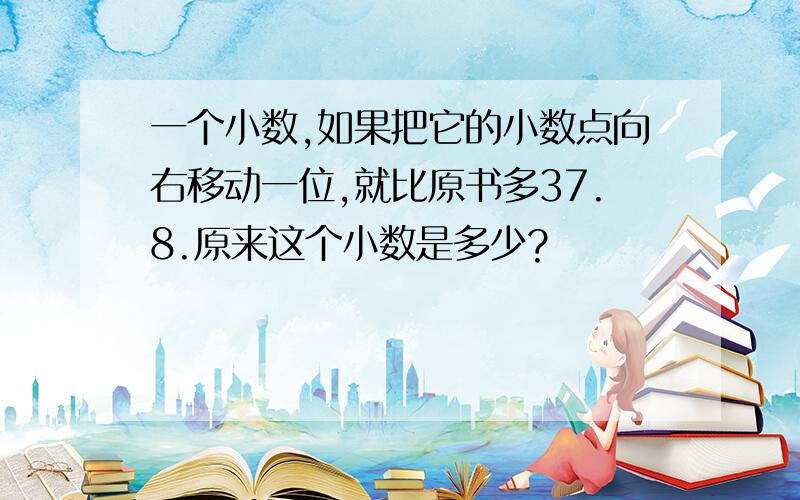 一个小数,如果把它的小数点向右移动一位,就比原书多37.8.原来这个小数是多少?