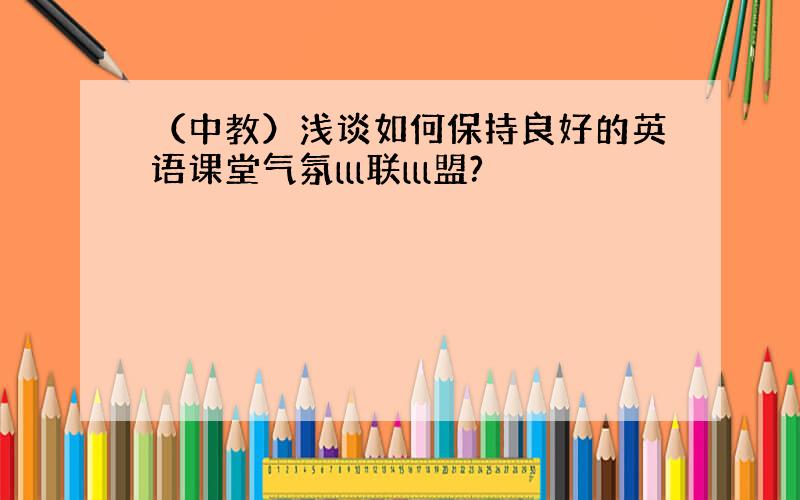 （中教）浅谈如何保持良好的英语课堂气氛lll联lll盟?